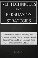 NLP Techniques and Persuasion Strategies: The Practical Guide To Increasing Your Persuasion Skills To Ethically Influence People Through Words And Body Language Using NLP Techniques In Both Life And W 1801920729 Book Cover