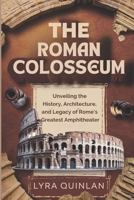 THE ROMAN COLOSSEUM: Unveiling the History, Architecture, and Legacy of Rome's Greatest Amphitheater B0DR77PFM1 Book Cover