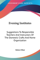 Evening Institutes: Suggestions To Responsible Teachers And Instructors Of The Domestic Crafts And Home Organization 0548411514 Book Cover