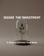 Secure The Investment: A Winning Business Case Guide B0FR2C2JV9 Book Cover