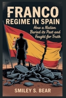 Franco Regime in Spain: How a Nation Buried its Past and Fought for Truth: The Battle for Justice and the Quest to Remember.... Author Name: Smiley S. Bear B0FGWHJ9LY Book Cover