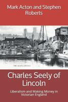 Charles Seely of Lincoln: Liberalism and Making Money in Victorian England 1796273821 Book Cover