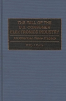 The Fall of the U.S. Consumer Electronics Industry: An American Trade Tragedy 0899308805 Book Cover