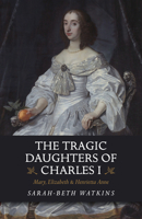 The Tragic Daughters of Charles I: Mary, Elizabeth & Henrietta Anne 1789041139 Book Cover
