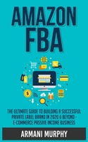 Amazon FBA: The Ultimate Guide to Building a Successful Private Label Brand in 2020 & Beyond - E-Commerce Passive Income Business 164813114X Book Cover