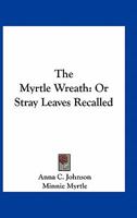 The Myrtle Wreath: Or Stray Leaves Recalled 1013906462 Book Cover