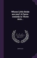 Whose Little Bride Are You? a Farce-Comedy in Three Acts .. 1359578382 Book Cover