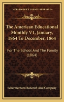 The American Educational Monthly V1, January, 1864 To December, 1864: For The School And The Family 116701250X Book Cover