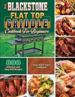 The BlackStone Flat Top Griddle Cookbook for Beginners: 800 Delicious and Easy Grill Recipes from Quick-Start Cookbook 1803679638 Book Cover