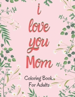 I Love You Mom Coloring Book for Adults: Mother's Day Coloring Book Anti-Stress Designs with Beautiful Flowers B092K9MWBS Book Cover