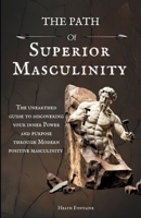 The Path Of Superior Masculinity: The Unearthed Guide To Discovering Your Inner Power And Purpose Through Modern Positive Masculinity B0FKZBN1NZ Book Cover