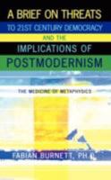 A Brief On Threats To 21st Century Democracy and The Implications of Postmodernism: The Medicine of Metaphysics 1434379744 Book Cover