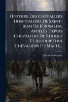 Histoire Des Chevaliers Hospitaliers De Saint-jean De JÃ(c)rusalem, AppelÃ(c)s Depuis Chevaliers De Rhodes Et Aujourd'hui Chevaliers De Malte... (French Edition) 1024701417 Book Cover