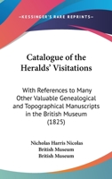 Catalogue Of The Heralds' Visitations: With References To Many Other Valuable Genealogical And Topographical Manuscripts In The British Museum 0548831815 Book Cover