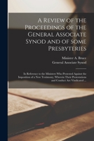 A Review of the Proceedings of the General Associate Synod and of Some Presbyteries: in Reference to the Ministers Who Protested Against the ... Protestations and Conduct Are Vindicated ... 1014500206 Book Cover