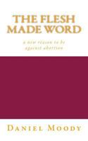 The Flesh Made Word: A New Reason to Be Against Abortion 1530726530 Book Cover