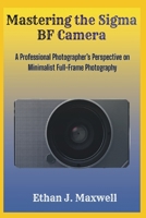Mastering the Sigma BF Camera: A Professional Photographer’s Perspective on Minimalist Full-Frame Photography B0GK1WG94P Book Cover