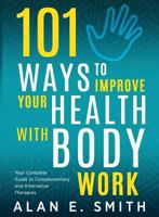 101 Ways to Improve Your Health with Body Work: Your Complete Guide to Complementary & Alternative Therapies 1615993339 Book Cover