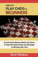 How to Play Chess for Beginners: An Instruction Book to Master the Game of Chess Plus Board Rules and Strategies to Winning Like a Pro 1952597978 Book Cover