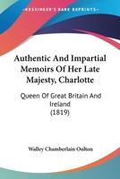 Authentic and Impartial Memoirs of Her Late Majesty, Charlotte: Queen of Great Britain and Ireland, Containing a Faithful Retrospect of Her Early ... Funeral Obsequies, &c. &c. Interspersed With 1020735538 Book Cover