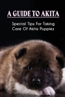 A Guide To Akita: Special Tips For Taking Care Of Akita Puppies: American Akita Training Secrets B09C1FRH5J Book Cover