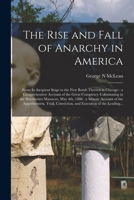 The Rise and Fall of Anarchy in America: From Its Incipient Stage to the First Bomb Thrown in Chicago: a Comprehensive Account of the Great Conspiracy Culminating in the Haymarket Massacre, May 4th, 1 1015005691 Book Cover