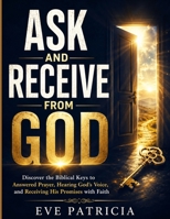ASK AND RECEIVE FROM GOD: Discover the Biblical Keys to Answered Prayer, Hearing God’s Voice, and Receiving His Promises with Faith B0HBWZ9ZJ3 Book Cover