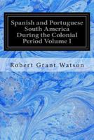 Spanish and Portuguese South America, during the colonial period Volume 1 1539143589 Book Cover