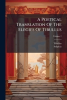 A Poetical Translation of the Elegies of Tibullus: And of the Poems of Sulpicia, Volume 2 1176067230 Book Cover