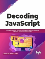 Decoding JavaScript: A Simple Guide for the Not-So-Simple JavaScript Concepts, Libraries, Tools, and Frameworks 9390684811 Book Cover