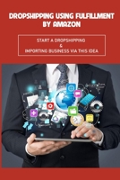 Dropshipping Using Fulfillment By Amazon: Start A Dropshipping & Importing Business Via This Idea: Find Products In China Town And Walmart B09CRLXBSL Book Cover