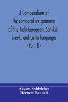 A compendium of the comparative grammar of the Indo-European, Sanskrit, Greek, and Latin languages (Part II) 9354174256 Book Cover