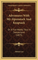 Adventures With My Alpenstock And Knapsack: Or A Five Weeks' Tour In Switzerland 1148416242 Book Cover