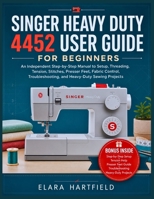 SINGER HEAVY DUTY 4452 USER GUIDE FOR BEGINNERS: An Independent Step-by-Step Manual to Setup, Threading, Tension, Stitches, Presser Feet, Fabric ... and Heavy-Duty Sewing Projects B0GZKHFMH1 Book Cover