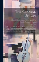 The Choral Union: An Improved Text Book in the First Principles of Singing by Note: Consisting of Complete and Carefully Prepared Junior and Senior ... York City: To Which Is Added a Miscellaneous 1020291931 Book Cover