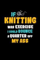 If Knitting Was Exercise I Could Bounce A Quarter Off My Ass: Funny Gift Notebook for a Knitter 1081705175 Book Cover