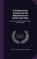 A Rudimentary Treatise on the Manufacture of Bricks and Tiles: Containing an Outline of the Principles of Brickmaking 1359020586 Book Cover