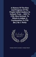 A History Of The Rise And Progress Of The People Called Quakers In Ireland, From ... 1653 To 1700. Now Revised. To Which Is Added, A Continuation To 1751 [&c.]. By J. Rutty 1017485852 Book Cover