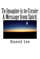 To Imagine is to Create: A Message from Spirit. 1495434958 Book Cover