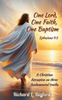 One Lord, One Faith, One Baptism: A Christian’s discussion and views on three fundamental truths 1954666489 Book Cover
