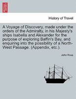 A Voyage of Discovery, Made Under the Orders of the Admiralty, in His Majesty's Ships Isabella and Alexander for the Purpose of Exploring Baffin's Bay and Inquiring Into the Probability of a North-Wes 1240959923 Book Cover