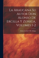 La Araucana Su Autor Don Alonso de Ercilla y Zuniga, Volumes 1-2 - Primary Source Edition 0270937668 Book Cover