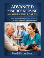 ADVANCED PRACTICE NURSING FOR OLDER ADULT CARE: Clinical Decision-Making and Care Coordination for Adult-Gerontology Nurse Practitioners B0GL7B8HRJ Book Cover