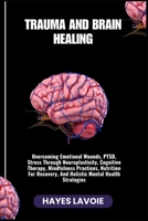 TRAUMA AND BRAIN HEALING: Overcoming Emotional Wounds, PTSD, Stress Through Neuroplasticity, Cognitive Therapy, Mindfulness Practices, Nutrition For Recovery, And Holistic Mental Health Strategies B0FS2CP78Q Book Cover
