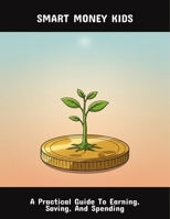 Smart Money Kids: A Practical Guide To Earning, Saving, And Spending B0FQ3QWRMP Book Cover