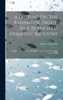 A Lecture On The Raising Of Trout, As A Branch Of Domestic Industry: Delivered Before The Rutland County Agricultural Club, October 1870 1019648694 Book Cover