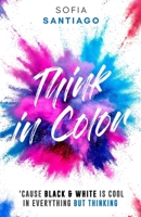 Think In Color: ‘Cause Black & White Is Cool in Everything but Thinking 1649535597 Book Cover