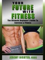 Your Future with Fitness: The Ultimate Beginner's Guide to Exercise & Fitness 1619841940 Book Cover