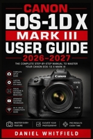 Canon EOS-1D X Mark III USER GUIDE 2026–2027: Complete Setup, Exposure Mastery, Autofocus, Video, and Custom Controls for Every Skill Level B0HB5WNCF7 Book Cover