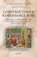 Constructing a Renaissance Pope: Rhetoric, Ceremony, and Authority in the Age of Leo X (1513–1521) (Oxford-Warburg Studies) 0197903770 Book Cover